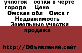 участок 3 сотки в черте города. › Цена ­ 250 000 - Омская обл., Омск г. Недвижимость » Земельные участки продажа   